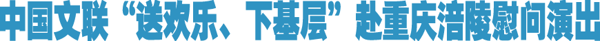 半岛公司官方网站入口查询“送欢乐、下基层”赴重庆涪陵慰问演出